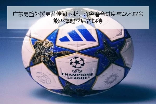 广东男篮外援更替传闻不断，阵容磨合进度与战术取舍能否撑起季后赛期待